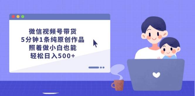 微信视频号带货，5分钟1条纯原创作品，照着做小白也能轻松日入500+-久创网