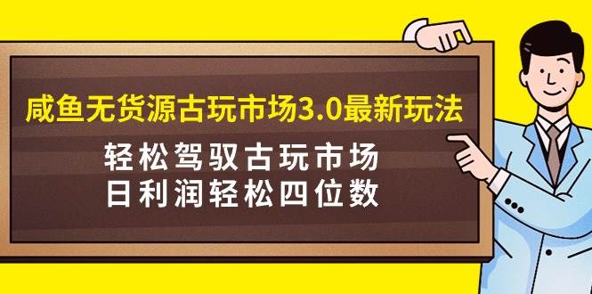 图片[1]-咸鱼无货源古玩市场3.0最新玩法，轻松驾驭古玩市场，日利润轻松四位数！…-久创网