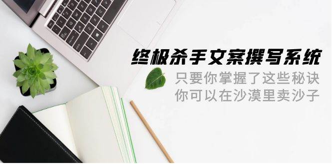 终极 杀手文案-撰写系统 只要你掌握了这些秘诀 你可以在沙漠里卖沙子-42节-久创网