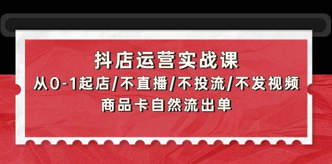 抖店运营实战课：从0-1起店/不直播/不投流/不发视频/商品卡自然流出单-久创网