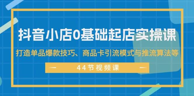 抖音小店0基础起店实操课，打造单品爆款技巧、商品卡引流模式与推流算法等-久创网