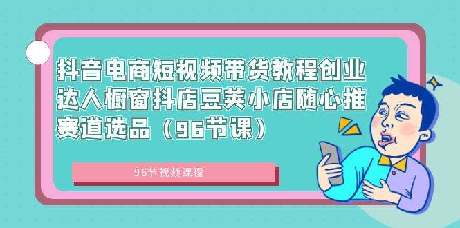 抖音电商短视频带货教程创业达人橱窗抖店豆荚小店随心推赛道选品（96节课）-久创网