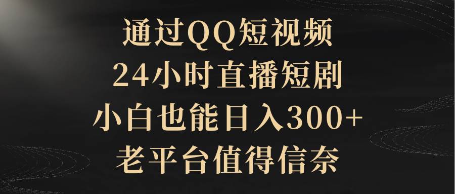 图片[1]-通过QQ短视频、24小时直播短剧，小白也能日入300+，老平台值得信赖-久创网