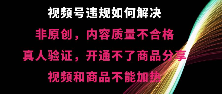 视频号【非原创，内容质量不合格，真人验证，开通不了商品分享功能，视频和商品不能加热】违规如何解决-久创网