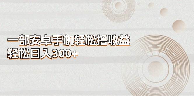 一部安卓手机轻松撸收益，轻松日入300+-久创网