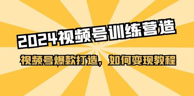 2024视频号训练营，视频号爆款打造，如何变现教程（20节课）-久创网