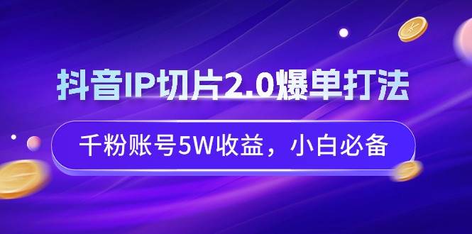 抖音IP切片2.0爆单打法，千粉账号5W收益，小白必备-久创网