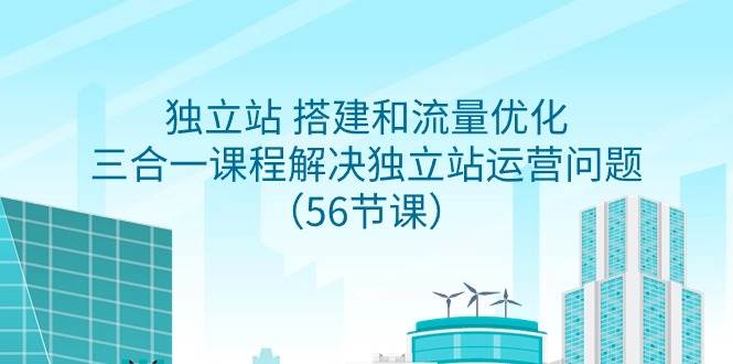 独立站 搭建和流量优化，三合一课程解决独立站运营问题（56节课）-久创网