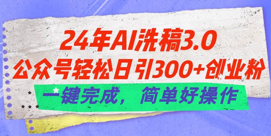 24年Ai洗稿3.0，公众号轻松日引300+创业粉，一键完成，简单好操作-久创网