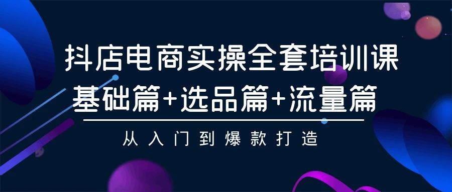 抖店电商实操全套培训课：基础篇+选品篇+流量篇，从入门到爆款打造-久创网