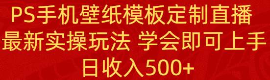 PS手机壁纸模板定制直播  最新实操玩法 学会即可上手 日收入500+-久创网