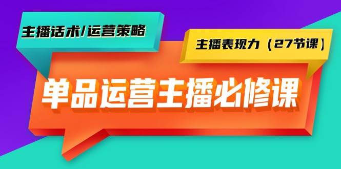 单品运营实操主播必修课：主播话术/运营策略/主播表现力（27节课）-久创网