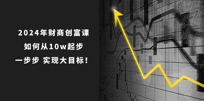 2024年 财商-创富课：如何从10w起步，一步步 实现大目标！-久创网