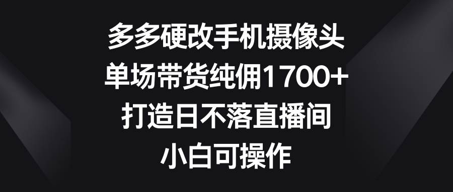 图片[1]-多多硬改手机摄像头，单场带货纯佣1700+，打造日不落直播间，小白可操作-久创网