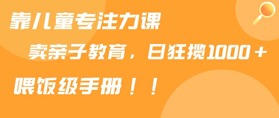 靠儿童专注力课程售卖亲子育儿课程，日暴力狂揽1000+，喂饭手册分享-久创网