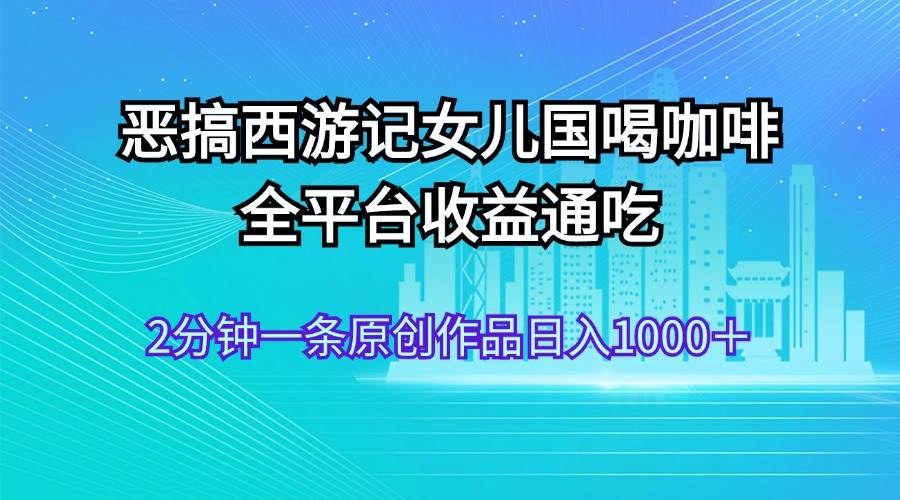 恶搞西游记女儿国喝咖啡 全平台收益通吃 2分钟一条原创作品日入1000＋-久创网