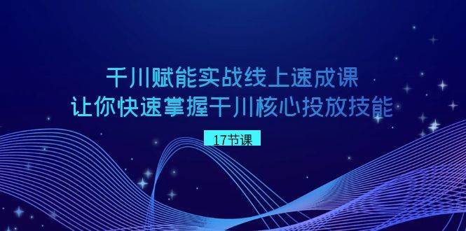 千川 赋能实战线上速成课，让你快速掌握干川核心投放技能-久创网