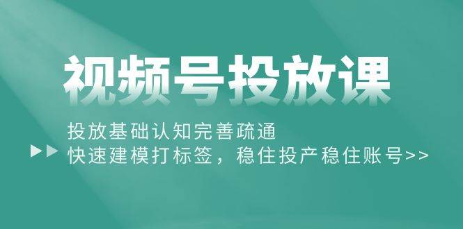 视频号投放课：投放基础认知完善疏通，快速建模打标签，稳住投产稳住账号-久创网