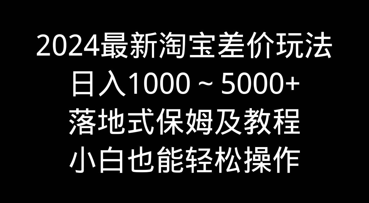 图片[1]-2024最新淘宝差价玩法，日入1000～5000+落地式保姆及教程 小白也能轻松操作-久创网