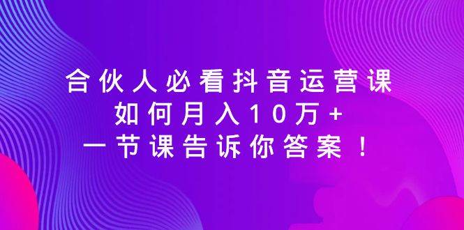 合伙人必看抖音运营课，如何月入10万+，一节课告诉你答案！-久创网