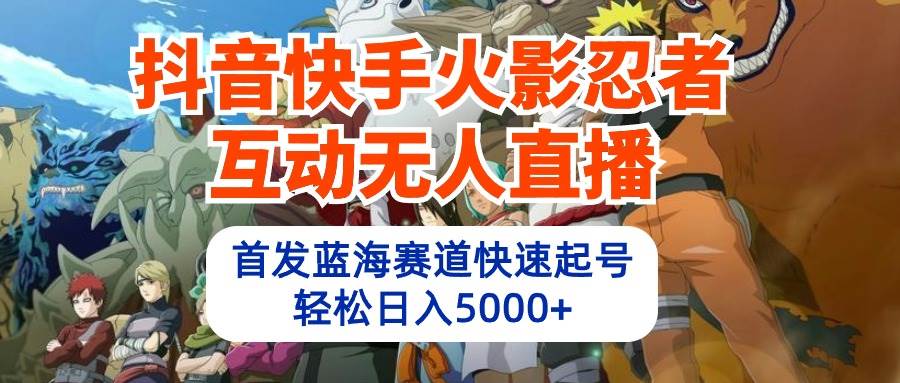 抖音快手火影忍者互动无人直播 蓝海赛道快速起号 日入5000+教程+软件+素材-久创网