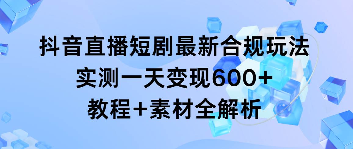 图片[1]-抖音直播短剧最新合规玩法，实测一天变现600+，教程+素材全解析-久创网