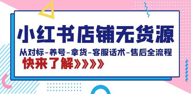 小红书店铺无货源：从对标-养号-拿货-客服话术-售后全流程（20节课）-久创网