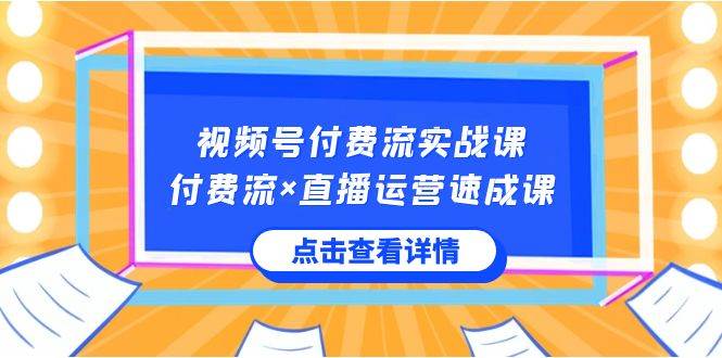 视频号付费流实战课，付费流×直播运营速成课，让你快速掌握视频号核心运..-久创网