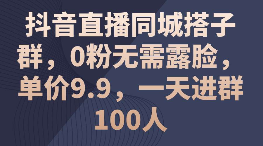 抖音直播同城搭子群，0粉无需露脸，单价9.9，一天进群100人-久创网