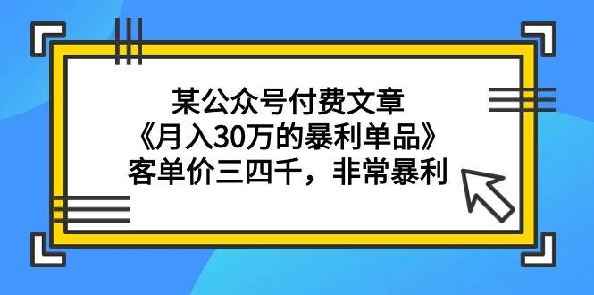 某公众号付费文章《月入30万的暴利单品》客单价三四千，非常暴利-久创网