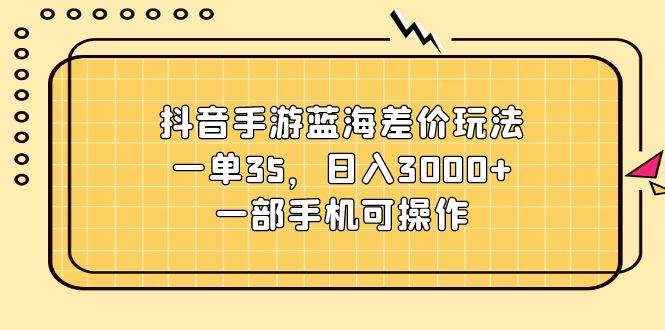 抖音手游蓝海差价玩法，一单35，日入3000+，一部手机可操作-久创网