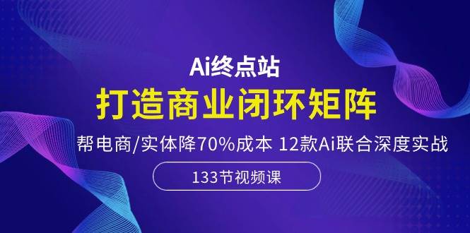 Ai终点站，打造商业闭环矩阵，帮电商/实体降70%成本，12款Ai联合深度实战-久创网