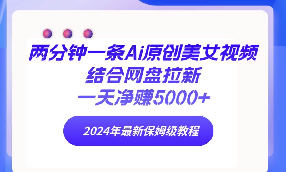 两分钟一条Ai原创美女视频结合网盘拉新，一天净赚5000+ 24年最新保姆级教程-久创网