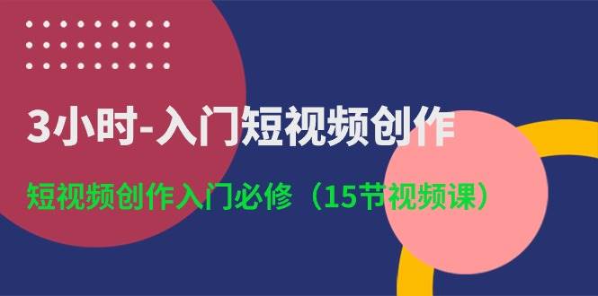 3小时-入门短视频创作：短视频创作入门必修（15节视频课）-久创网