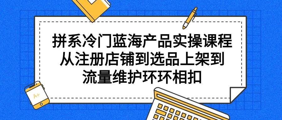 拼系冷门蓝海产品实操课程，从注册店铺到选品上架到流量维护环环相扣-久创网