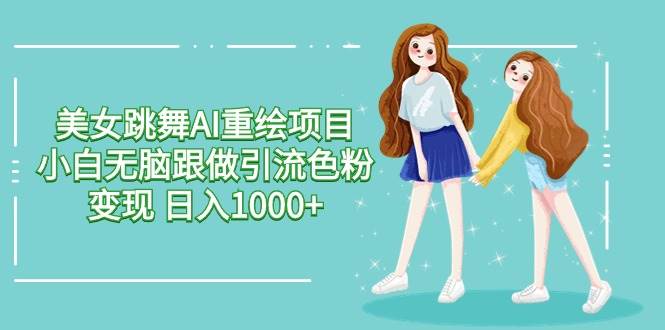 美女跳舞AI重绘项目 小白无脑跟做引流色粉变现 日入1000+-久创网