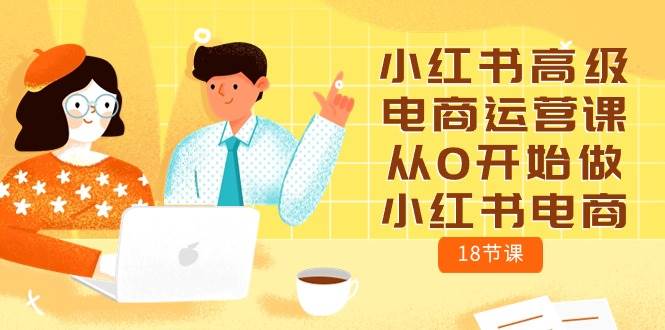 小红书高级电商运营课，从0开始做小红书电商（18节课）-久创网