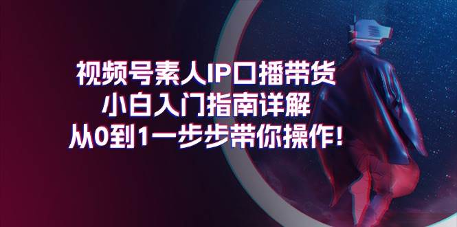 视频号素人IP口播带货小白入门指南详解，从0到1一步步带你操作!-久创网