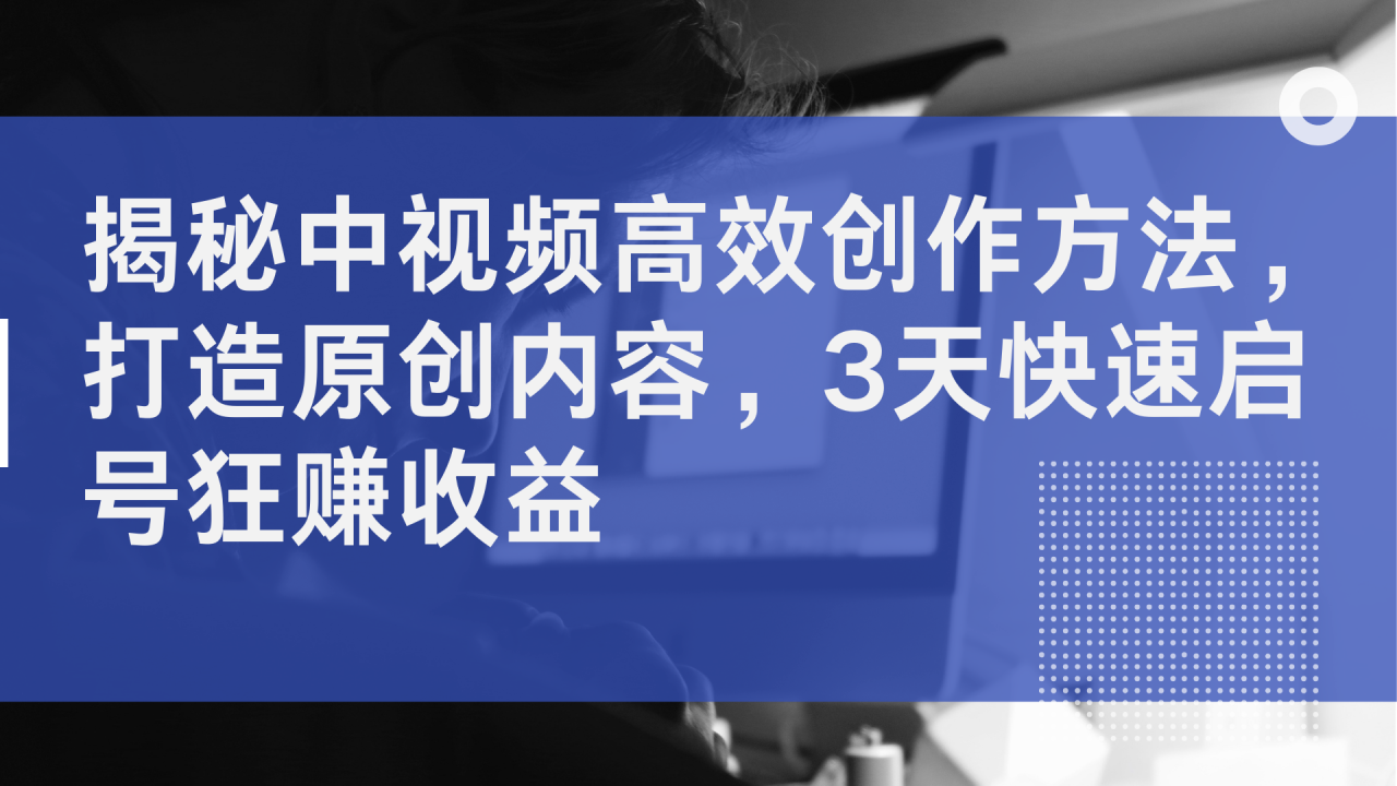 揭秘中视频高效创作方法，打造原创内容，2天快速启号狂赚收益-久创网