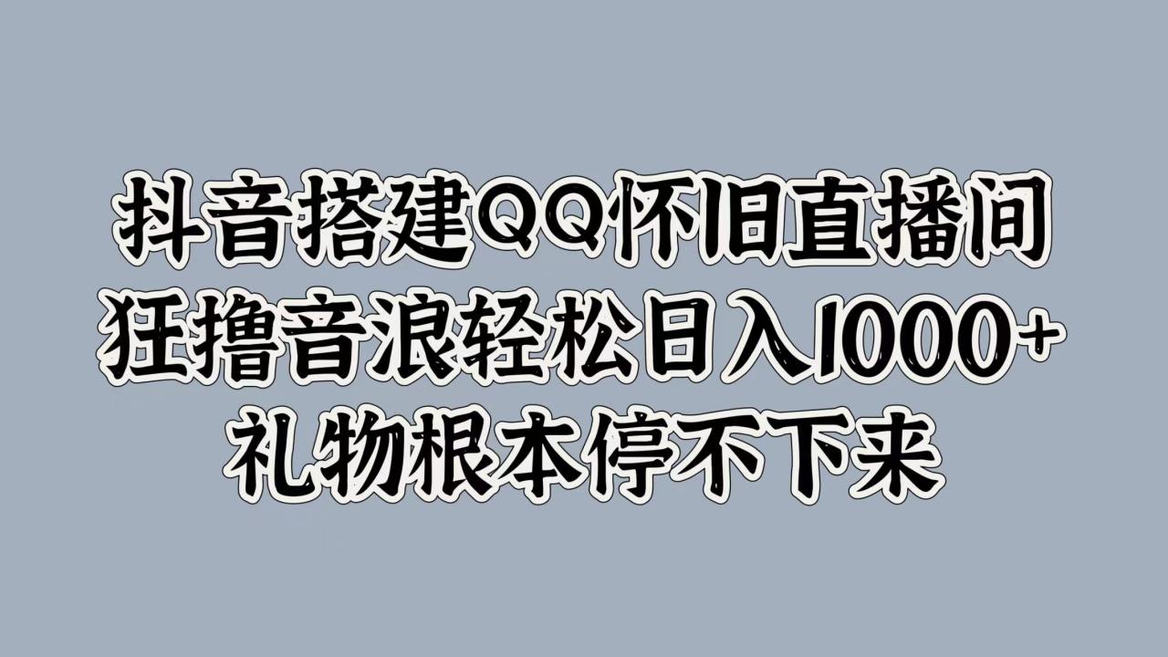 抖音搭建QQ怀旧直播间，狂撸音浪轻松日入1000+礼物根本停不下来-久创网