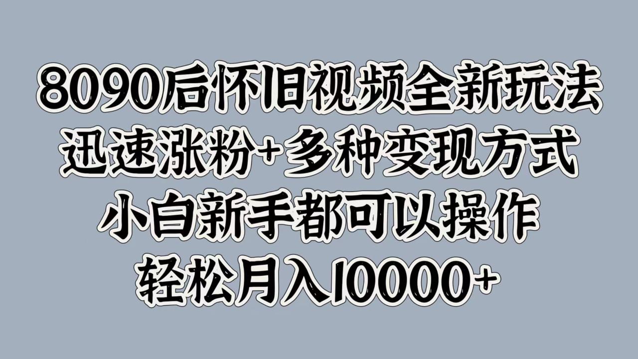 8090后怀旧视频全新玩法，迅速涨粉+多种变现方式，小白新手都可以操作，轻松月入10000+-久创网