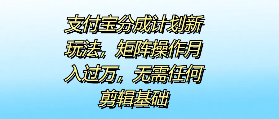 支付宝分成计划新玩法，矩阵操作月入过万，无需任何剪辑基础-久创网