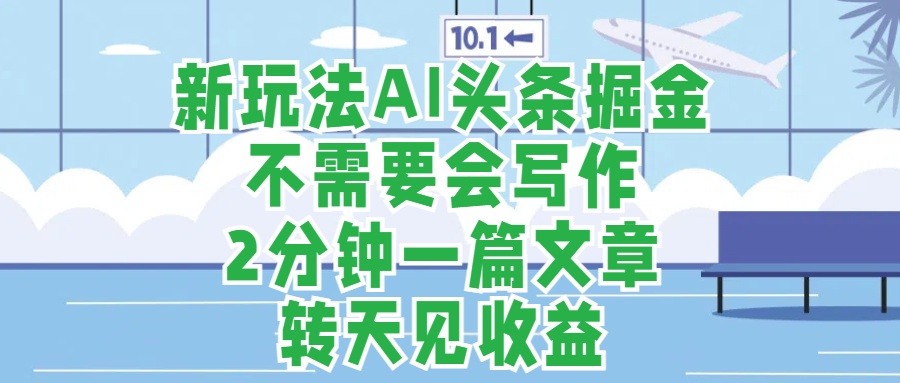 新玩法AI头条掘金，顺应大局总不会错，2分钟一篇原创文章，不需要会写作，AI自动生成，转天见收益，长久可操作，小白直接上手毫无压力-久创网