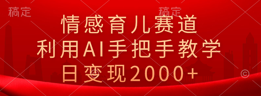 情感育儿赛道，利用AI手把手教学，日变现2000+-久创网