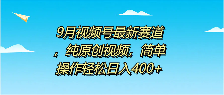 9月视频号最新赛道，纯原创视频，简单操作轻松日入400+-久创网