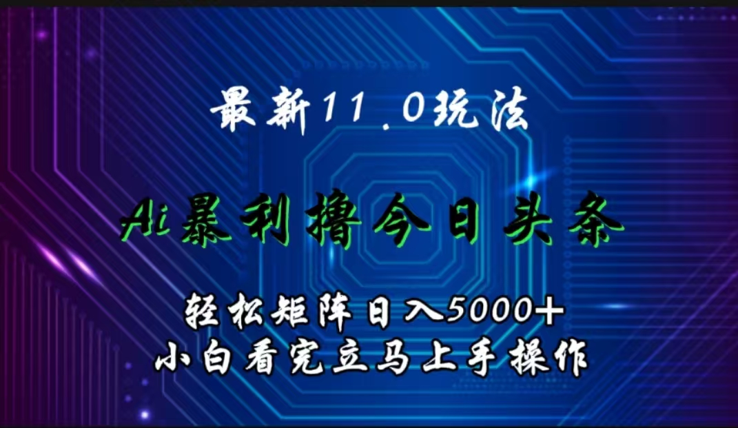 最新11.0玩法 AI辅助撸今日头条轻松实现矩阵日入5000+小白看完即可上手矩阵操作-久创网