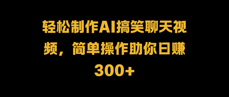 轻松制作AI搞笑聊天视频，简单操作助你日赚300+-久创网