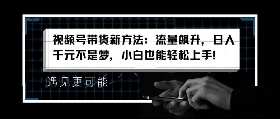 视频号带货新方法：流量飙升，日入千元不是梦，小白也能轻松上手！-久创网