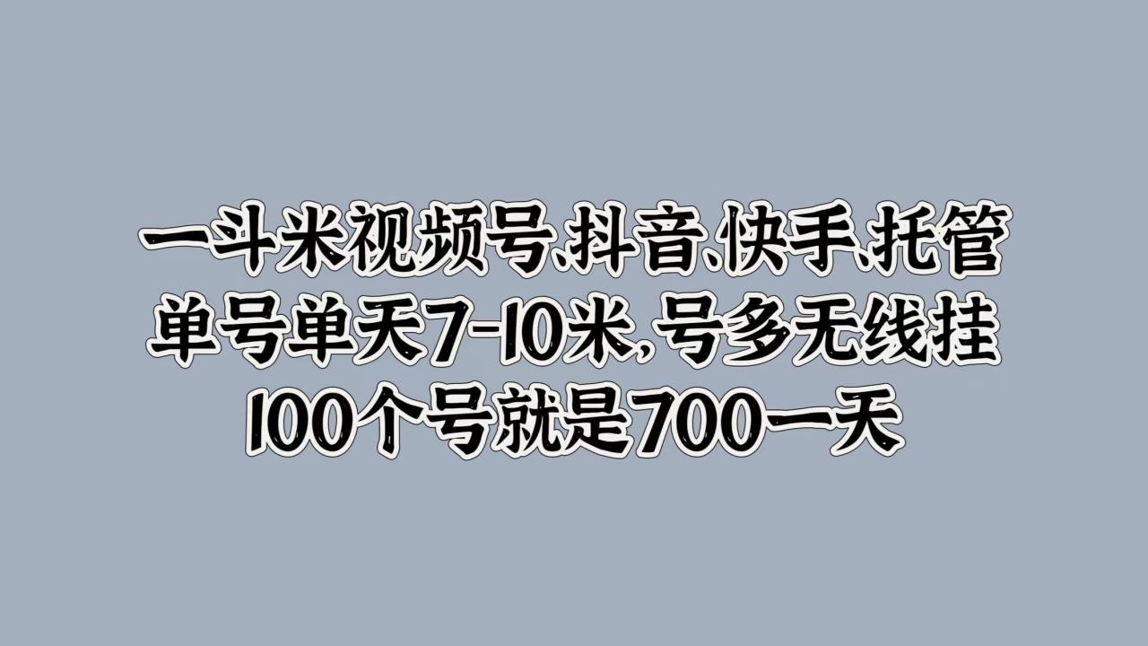 一斗米视频号、抖音、快手、托管，单号单天7-10米，号多无线挂，100个号就是700一天-久创网