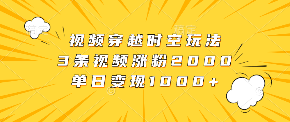 视频穿越时空玩法，3条视频涨粉2000，单日变现1000+-久创网